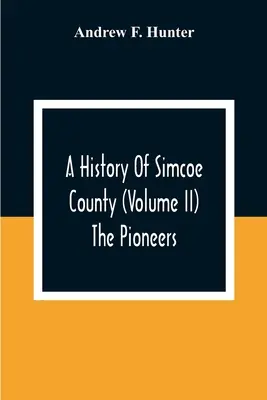 Historia hrabstwa Simcoe (tom Ii) Pionierzy - A History Of Simcoe County (Volume Ii) The Pioneers