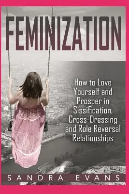 Feminizacja - jak kochać siebie i prosperować w związkach syzyfowych, cross-dressingowych i odwracania ról - Feminization - How to Love Yourself and Prosper in Sissification, Cross-Dressing and Role Reversal Relationships