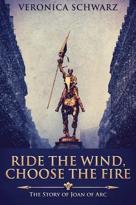 Ujarzmić wiatr, wybrać ogień: historia Joanny d'Arc - Ride The Wind, Choose The Fire: The Story Of Joan Of Arc