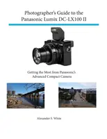 Przewodnik fotografa po aparacie Panasonic Lumix DC-Lx100 II: jak najlepiej wykorzystać zaawansowany aparat kompaktowy firmy Panasonic - Photographer's Guide to the Panasonic Lumix DC-Lx100 II: Getting the Most from Panasonic's Advanced Compact Camera