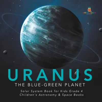 Uran: niebiesko-zielona planeta - książka o Układzie Słonecznym dla dzieci w klasie 4 - książki dla dzieci o astronomii i kosmosie - Uranus: The Blue-Green Planet - Solar System Book for Kids Grade 4 - Children's Astronomy & Space Books