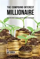 The Compound Interest Millionaire: Zhakuj swoje oszczędności, aby stworzyć stały strumień pasywnego dochodu - The Compound Interest Millionaire: Hack Your Savings to Create a Constant Stream of Passive Income