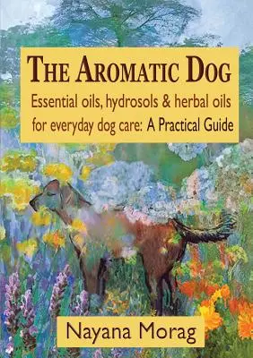 Aromatyczny pies - olejki eteryczne, hydrolaty i olejki ziołowe do codziennej pielęgnacji psów: Praktyczny przewodnik - The Aromatic Dog - Essential oils, hydrosols, & herbal oils for everyday dog care: A Practical Guide