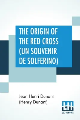 Pochodzenie Czerwonego Krzyża (Un Souvenir De Solferino): Przetłumaczone z francuskiego przez panią David H. Wright (Dunant (Henry Dunant) Jean Henri) - The Origin Of The Red Cross (Un Souvenir De Solferino): Translated From The French By Mrs. David H. Wright (Dunant (Henry Dunant) Jean Henri)