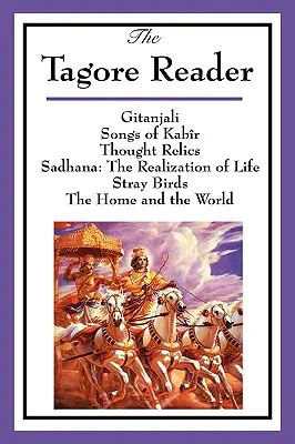 The Tagore Reader: Gitanjali, Songs of Kabr, Thought Relics, Sadhana: The Realization of Life, Stray Birds, The Home and the World