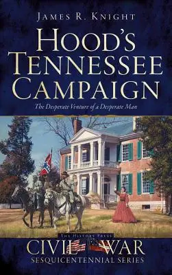 Kampania Hooda w Tennessee: Desperackie przedsięwzięcie zdesperowanego człowieka - Hood's Tennessee Campaign: The Desperate Venture of a Desperate Man