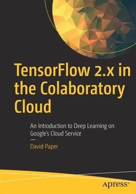 Tensorflow 2.X w chmurze Colaboratory Cloud: Wprowadzenie do głębokiego uczenia w chmurze Google - Tensorflow 2.X in the Colaboratory Cloud: An Introduction to Deep Learning on Google's Cloud Service