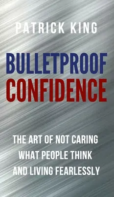 Kuloodporna pewność siebie: Sztuka nie przejmowania się tym, co ludzie myślą i życia bez strachu - Bulletproof Confidence: The Art of Not Caring What People Think and Living Fearlessly