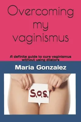 Przezwyciężenie mojego waginizmu: Kompletny przewodnik po leczeniu pochwicy bez użycia rozszerzaczy - Overcoming my vaginismus: A definite guide to cure vaginismus without using dilators