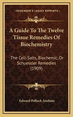 Przewodnik po dwunastu lekach biochemicznych na tkanki: The Cell-Salts, Biochemic, Or Schuessler Remedies (1909) - A Guide To The Twelve Tissue Remedies Of Biochemistry: The Cell-Salts, Biochemic, Or Schuessler Remedies (1909)