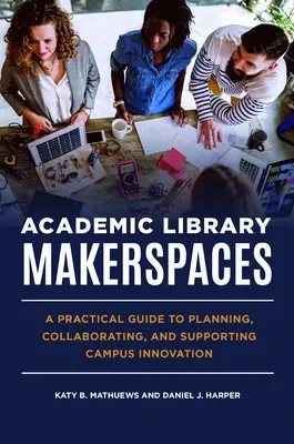 Makerspaces w bibliotekach akademickich: Praktyczny przewodnik po planowaniu, współpracy i wspieraniu innowacji w kampusie - Academic Library Makerspaces: A Practical Guide to Planning, Collaborating, and Supporting Campus Innovation