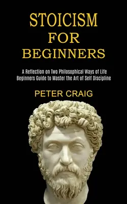 Stoicyzm dla początkujących: A Reflection on Two Philosophical Ways of Life (Przewodnik dla początkujących, jak opanować sztukę samodyscypliny) - Stoicism for Beginners: A Reflection on Two Philosophical Ways of Life (Beginners Guide to Master the Art of Self Discipline)