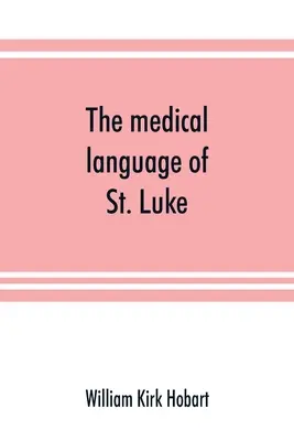 The medical language of St. Luke; a proof from internal evidence that The Gospel according to St. Luke