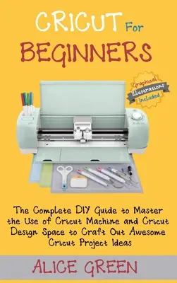 Cricut dla początkujących: Kompletny przewodnik DIY, aby opanować korzystanie z maszyny Cricut i Cricut Design Space do tworzenia niesamowitych projektów Cricut - Cricut for Beginners: The Complete DIY Guide to Master the Use of Cricut Machine and Cricut Design Space to Craft Out Awesome Cricut Project