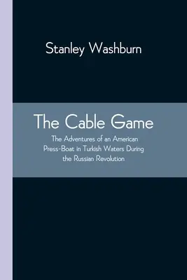 The Cable Game: Przygody amerykańskiej łodzi prasowej na wodach tureckich podczas rewolucji rosyjskiej - The Cable Game: The Adventures of an American Press-Boat in Turkish Waters During the Russian Revolution