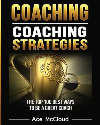 Coaching: Strategie coachingowe: 100 najlepszych sposobów na bycie świetnym trenerem - Coaching: Coaching Strategies: The Top 100 Best Ways To Be A Great Coach