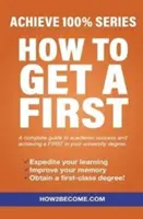 How To Get A First - Achieve 100% Series Kompletny przewodnik po sukcesie akademickim i osiągnięciu PIERWSZEGO stopnia na studiach. - How To Get A First - Achieve 100% Series A complete guide to academic success and achieving a FIRST in your university degree.