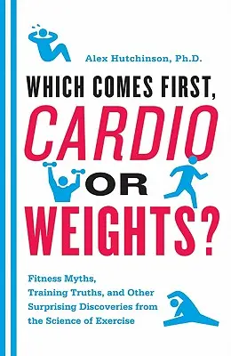 Co jest najważniejsze: cardio czy ciężary? Mity fitness, prawdy treningowe i inne zaskakujące odkrycia nauki o ćwiczeniach - Which Comes First, Cardio or Weights?: Fitness Myths, Training Truths, and Other Surprising Discoveries from the Science of Exercise