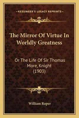 The Mirror of Virtue in Worldly Greatness: Or the Life of Sir Thomas More, Knight (1903)
