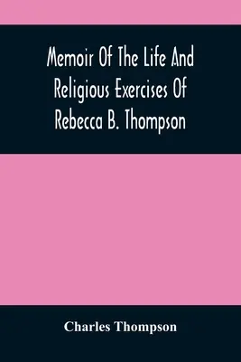 Wspomnienie życia i ćwiczeń religijnych Rebeki B. Thompson, ministra w Towarzystwie Przyjaciół - Memoir Of The Life And Religious Exercises Of Rebecca B. Thompson, A Minister In The Society Of Friends