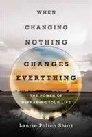 Kiedy nic się nie zmienia, zmienia się wszystko: Potęga przeformułowania życia - When Changing Nothing Changes Everything: The Power of Reframing Your Life