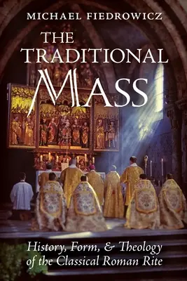 Tradycyjna Msza Święta: Historia, forma i teologia klasycznego rytu rzymskiego - The Traditional Mass: History, Form, and Theology of the Classical Roman Rite