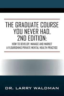 The Graduate Course You Never Had, 2nd Edition: Jak rozwijać, zarządzać i sprzedawać kwitnącą prywatną praktykę zdrowia psychicznego - The Graduate Course You Never Had, 2nd Edition: How to Develop, Manage and Market a Flourishing Private Mental Health Practice