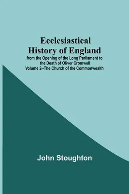 Ecclesiastical History Of England From The Opening Of The Long Parliament To The Death Of Oliver Cromwell Volume 2 - The Church Of The Commonwealth - Ecclesiastical History Of England From The Opening Of The Long Parliament To The Death Of Oliver Cromwell Volume 2--The Church Of The Commonwealth