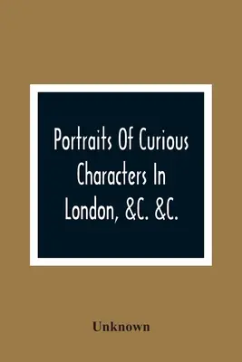 Portrety ciekawych postaci z Londynu, &C. &C.: z opisowymi i zabawnymi anegdotami - Portraits Of Curious Characters In London, &C. &C.: With Descriptive And Entertaining Anecdotes