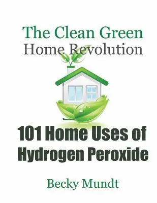 101 domowych zastosowań nadtlenku wodoru: Czysta rewolucja w zielonym domu - 101 Home Uses of Hydrogen Peroxide: The Clean Green Home Revolution