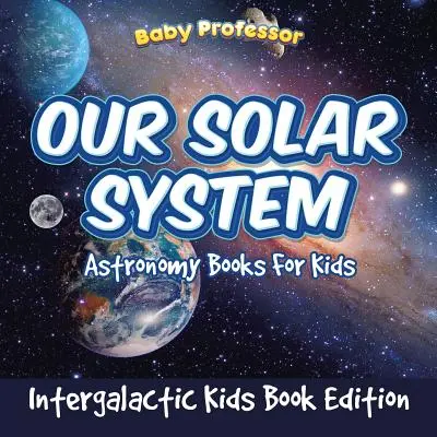 Nasz Układ Słoneczny: Książki astronomiczne dla dzieci - Intergalactic Kids Book Edition - Our Solar System: Astronomy Books For Kids - Intergalactic Kids Book Edition