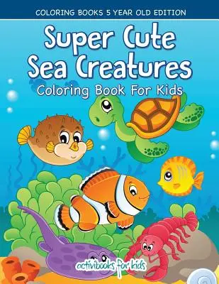 Kolorowanka Super Cute Sea Creatures dla dzieci - kolorowanki dla 5-latków - Super Cute Sea Creatures Coloring Book For Kids - Coloring Books 5 Year Old Edition