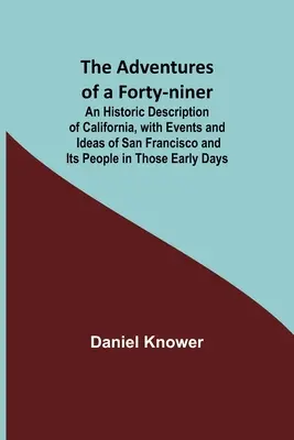 The Adventures of a Forty-niner; Historyczny opis Kalifornii, z wydarzeniami i wyobrażeniami o San Francisco i jego mieszkańcach w tamtych wczesnych dniach - The Adventures of a Forty-niner; An Historic Description of California, with Events and Ideas of San Francisco and Its People in Those Early Days