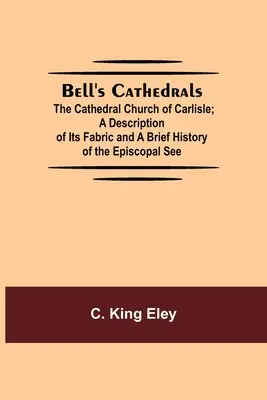 Bell's Cathedrals; Kościół katedralny w Carlisle; opis jego struktury i krótka historia stolicy biskupiej - Bell'S Cathedrals; The Cathedral Church Of Carlisle; A Description Of Its Fabric And A Brief History Of The Episcopal See