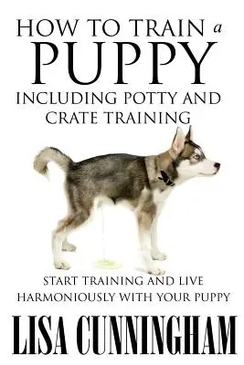 Jak wytresować szczeniaka, w tym nocnik i szkolenie w klatce: Rozpocznij szkolenie i żyj harmonijnie ze swoim szczeniakiem - How to Train a Puppy Including Potty and Crate Training: Start Training and Live Harmoniously with Your Puppy