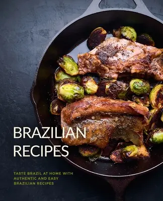 Brazylijskie przepisy: Smakuj Brazylię w domu dzięki autentycznym i łatwym brazylijskim przepisom (wydanie 2) - Brazilian Recipes: Taste Brazil at Home with Authentic and Easy Brazilian Recipes (2nd Edition)