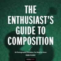 The Enthusiast's Guide to Composition: 48 zasad fotografii, które musisz znać - The Enthusiast's Guide to Composition: 48 Photographic Principles You Need to Know