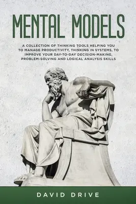 Modele mentalne: A Collection of Thinking Tools Helping You To Manage Productivity, Thinking in Systems, to Improve Your Day-To-Day Dec - Mental Models: A Collection of Thinking Tools Helping You To Manage Productivity, Thinking in Systems, to Improve Your Day-To-Day Dec