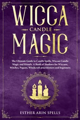 Wicca Candle Magic: The Ultimate Guide to Candle Spells, Wiccan Candle Magic and Rituals. Księga cieni dla wiccan, czarownic i pogan, - Wicca Candle Magic: The Ultimate Guide to Candle Spells, Wiccan Candle Magic and Rituals. A Book of Shadows for Wiccans, Witches, Pagans,