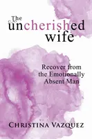 The Uncherished Wife: Odzyskaj siły od emocjonalnie nieobecnego mężczyzny - The Uncherished Wife: Recover from the Emotionally Absent Man