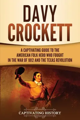 Davy Crockett: porywający przewodnik po amerykańskim bohaterze ludowym, który walczył w wojnie 1812 roku i rewolucji w Teksasie - Davy Crockett: A Captivating Guide to the American Folk Hero Who Fought in the War of 1812 and the Texas Revolution