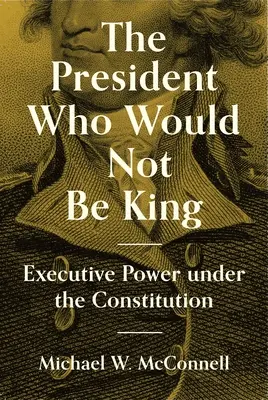 Prezydent, który nie chciał być królem: Władza wykonawcza na mocy konstytucji - The President Who Would Not Be King: Executive Power Under the Constitution