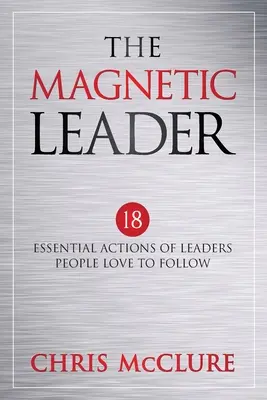 Magnetyczny lider: 18 podstawowych działań liderów, za którymi ludzie lubią podążać - The Magnetic Leader: 18 Essential Actions of Leaders People Love To Follow