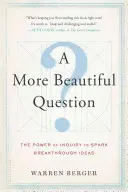 Piękniejsze pytanie: Potęga dociekania źródłem przełomowych pomysłów - A More Beautiful Question: The Power of Inquiry to Spark Breakthrough Ideas