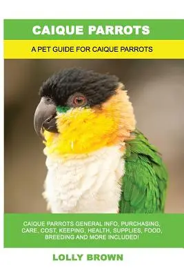 Papugi Caique: Papugi Caique: Informacje ogólne, zakup, opieka, koszty, utrzymanie, zdrowie, zaopatrzenie, żywność, hodowla i nie tylko! A Pe - Caique Parrots: Caique Parrots General Info, Purchasing, Care, Cost, Keeping, Health, Supplies, Food, Breeding and More Included! A Pe