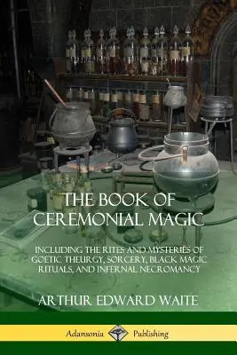 Księga magii ceremonialnej: w tym rytuały i tajemnice teurgii goetycznej, czarnoksięstwa, rytuałów czarnej magii i piekielnej nekromancji - The Book of Ceremonial Magic: Including the Rites and Mysteries of Goetic Theurgy, Sorcery, Black Magic Rituals, and Infernal Necromancy