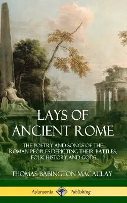 Lays of Ancient Rome: Poezja i pieśni ludów rzymskich, przedstawiające ich bitwy, historię ludową i bogów - Lays of Ancient Rome: The Poetry and Songs of the Roman Peoples, Depicting Their Battles, Folk History and Gods