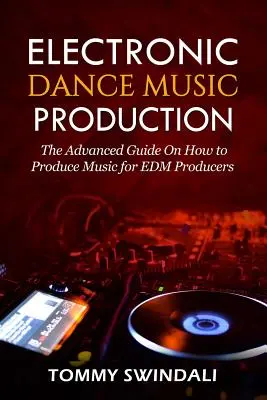 Produkcja elektronicznej muzyki tanecznej: Zaawansowany przewodnik po produkcji muzyki dla producentów EDM - Electronic Dance Music Production: The Advanced Guide On How to Produce Music for EDM Producers