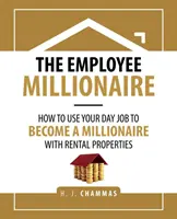 The Employee Millionaire: Jak wykorzystać swoją codzienną pracę, aby zostać milionerem dzięki wynajmowanym nieruchomościom - The Employee Millionaire: How to Use Your Day Job to Become a Millionaire with Rental Properties