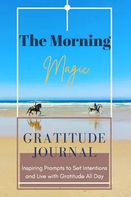 The Morning Magic Gratitude Journal Inspiring Prompts to Set Intentions and Live with Gratitude All Day: Przewodnik po kultywowaniu postawy wdzięczności O - The Morning Magic Gratitude Journal Inspiring Prompts to Set Intentions and Live with Gratitude All Day: Guide To Cultivate An Attitude Of Gratitude O